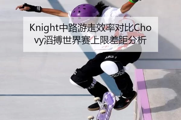 Knight中路游走效率对比Chovy滔搏世界赛上限差距分析